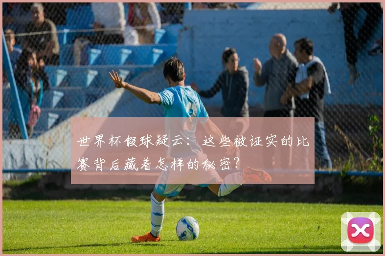 世界杯假球疑云：这些被证实的比赛背后藏着怎样的秘密？