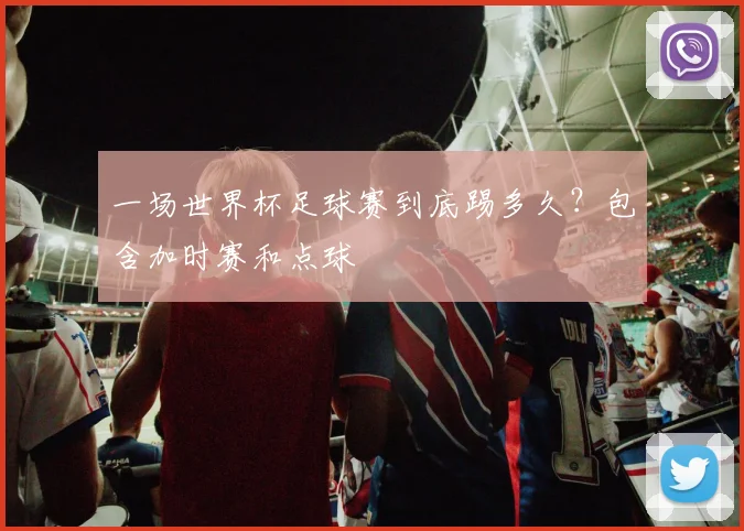 一场世界杯足球赛到底踢多久？包含加时赛和点球