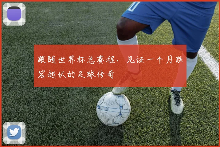 跟随世界杯总赛程，见证一个月跌宕起伏的足球传奇